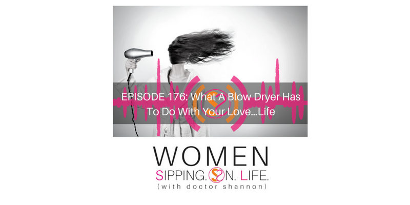 EPISODE 176: What A Blow Dryer Has To Do With Your Love…Life