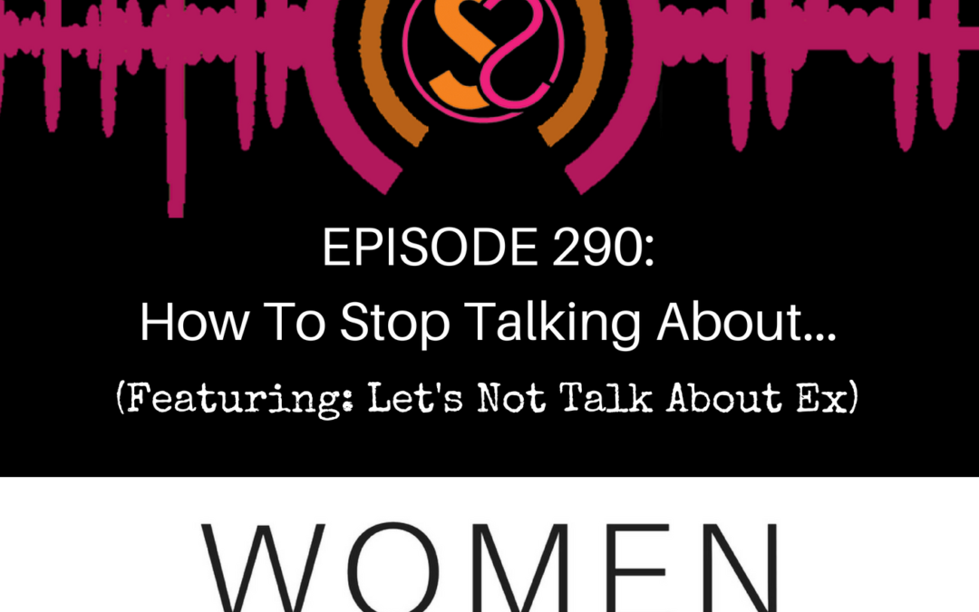 EPISODE 290: How To Stop Talking About…(Featuring: Let’s Not Talk About Ex)