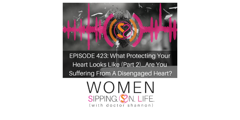 EPISODE 423: What Protecting Your Heart Looks Like (Part 2)…Are You Suffering From A Disengaged Heart?