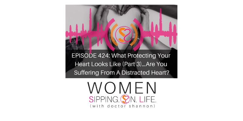 EPISODE 424: What Protecting Your Heart Looks Like (Part 3)…Are You Suffering From A Distracted Heart?