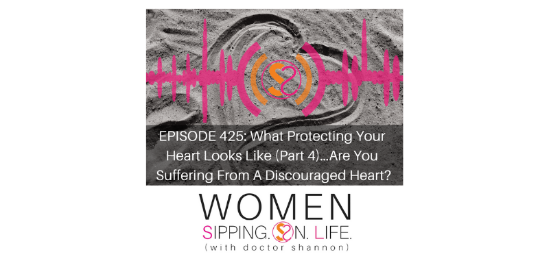 EPISODE 425: What Protecting Your Heart Looks Like (Part 4)…Are You Suffering From A Discouraged Heart?
