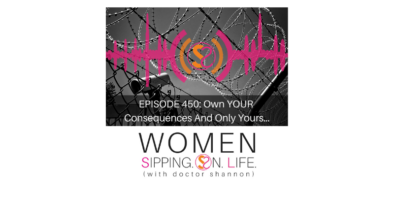 EPISODE 450: Own YOUR Consequences And Only Yours…