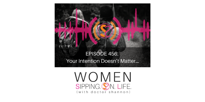 EPISODE 456: Your Intention Doesn’t Matter…