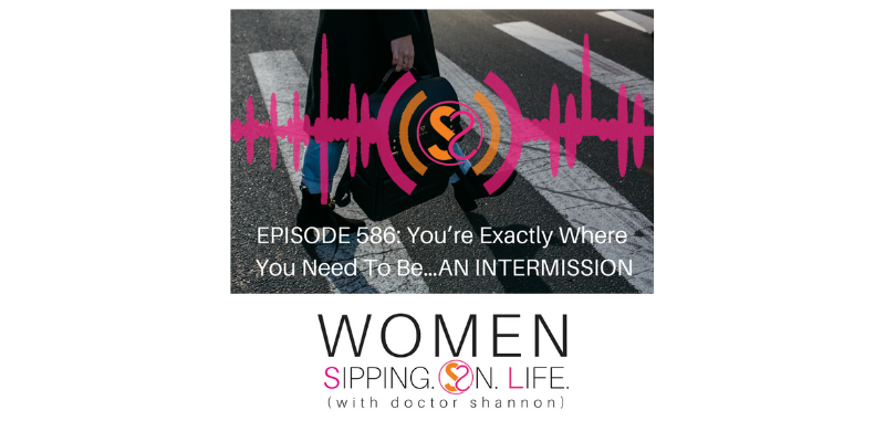EPISODE 586: You’re Exactly Where You Need To Be…AN INTERMISSION
