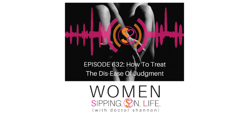 EPISODE 632: How To Heal The Dis-Ease Of Judgment