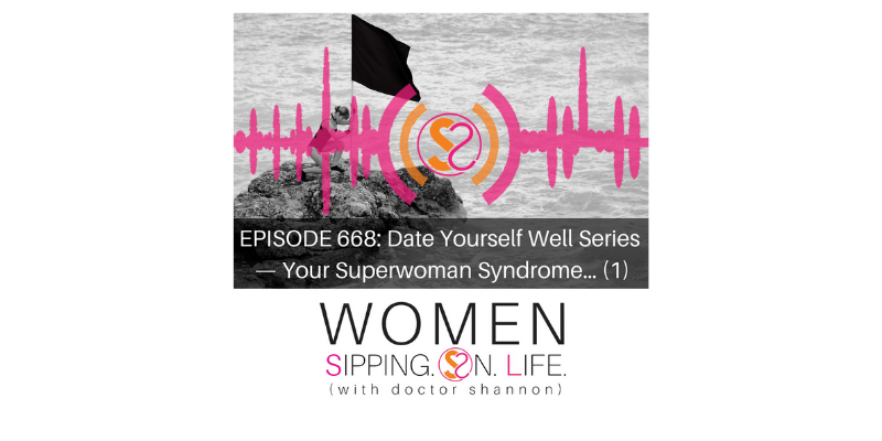 EPISODE 668: Date Yourself Well Series — Your Superwoman Syndrome… (Part 1)