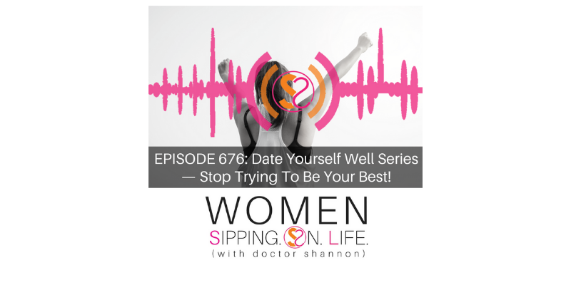 EPISODE 676: Date Yourself Well Series — Stop Trying To Be Your Best!