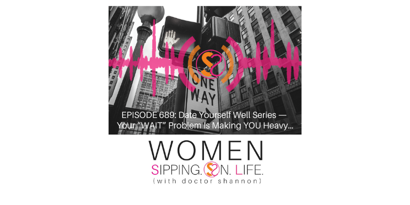 EPISODE 689: Date Yourself Well Series — Your “WAIT” Problem Is Making YOU Heavy…