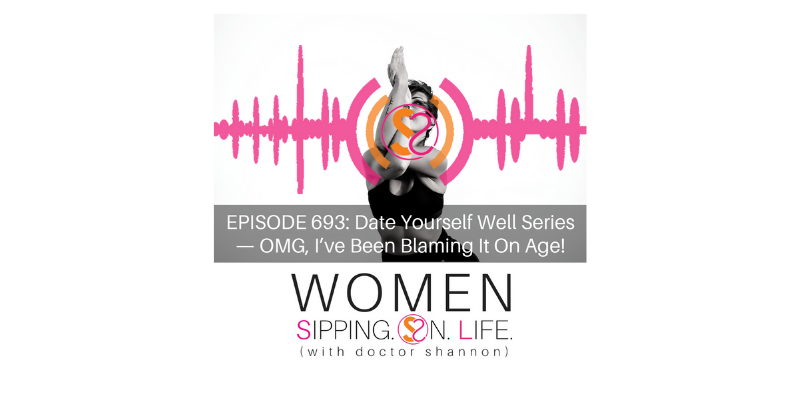EPISODE 693: Date Yourself Well Series — OMG, I’ve Been Blaming It On Age!