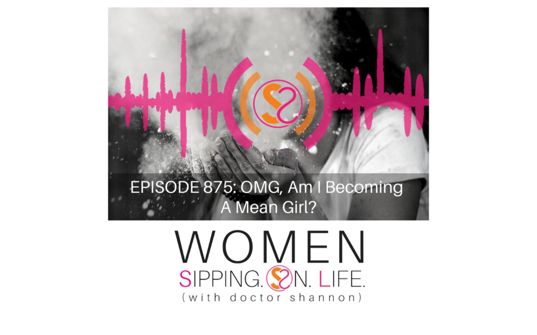 EPISODE 875: OMG, Am I Becoming A Mean Girl?