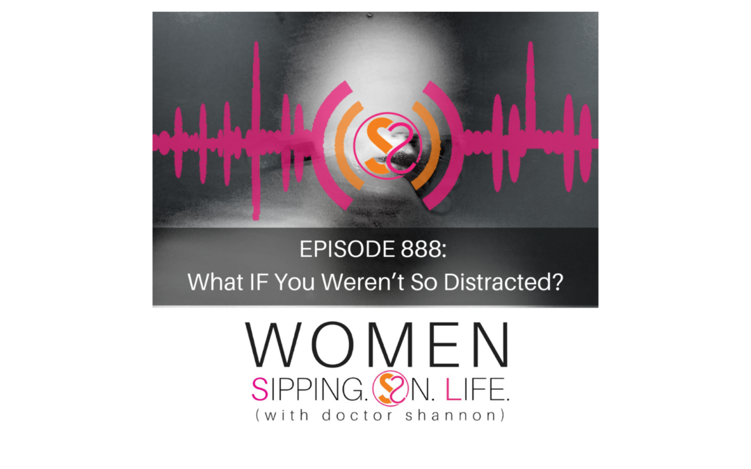 EPISODE 888: What IF You Weren’t So Distracted?