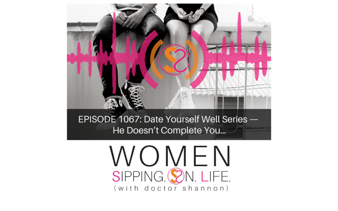 EPISODE 1067: Date Yourself Well Series — He Doesn’t Complete You…