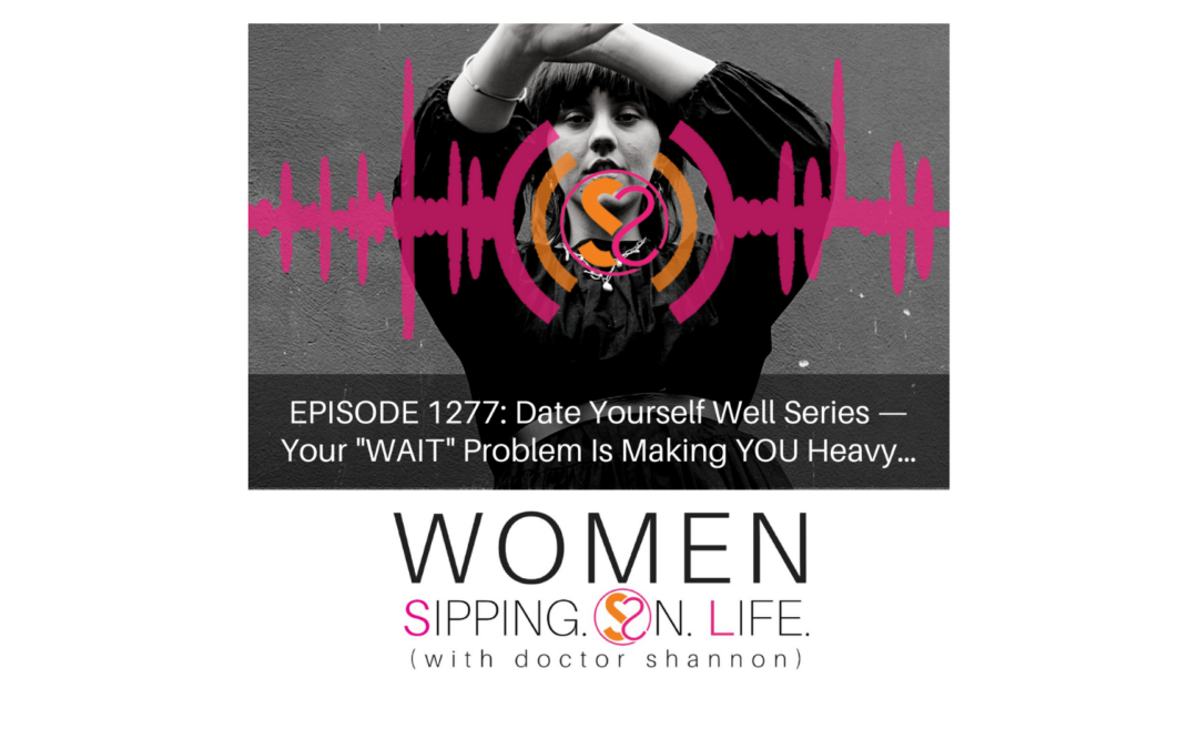 EPISODE 1277: Date Yourself Well Series — Your “WAIT” Problem Is Making YOU Heavy…